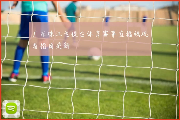 广东珠江电视台体育赛事直播线观看指南更新
