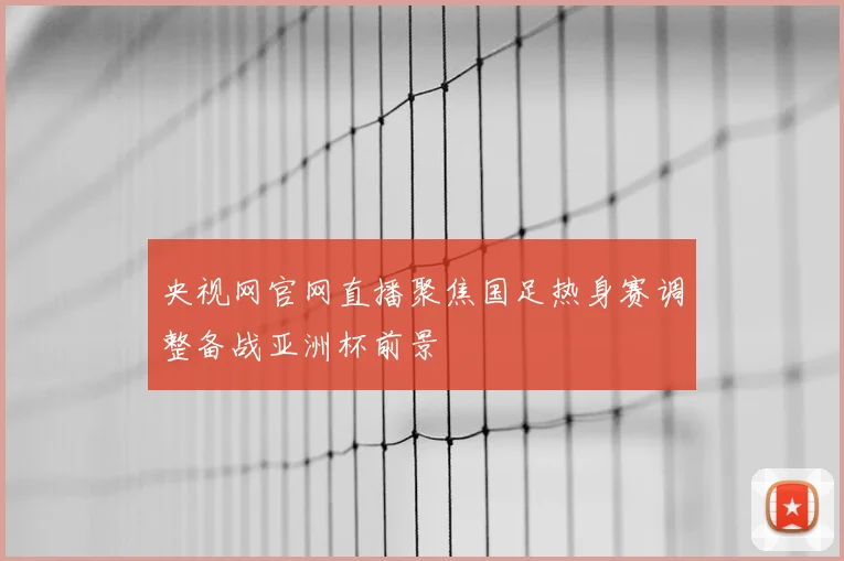 央视网官网直播聚焦国足热身赛调整备战亚洲杯前景