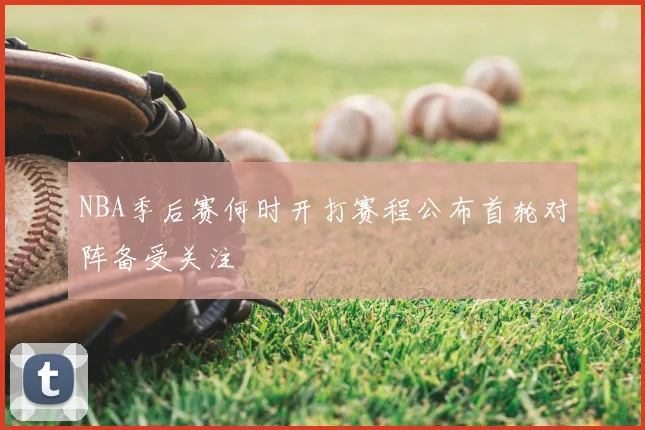 NBA季后赛何时开打赛程公布首轮对阵备受关注