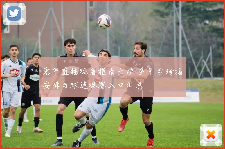 意甲直播观看指南出炉 多平台转播安排与球迷观赛入口汇总