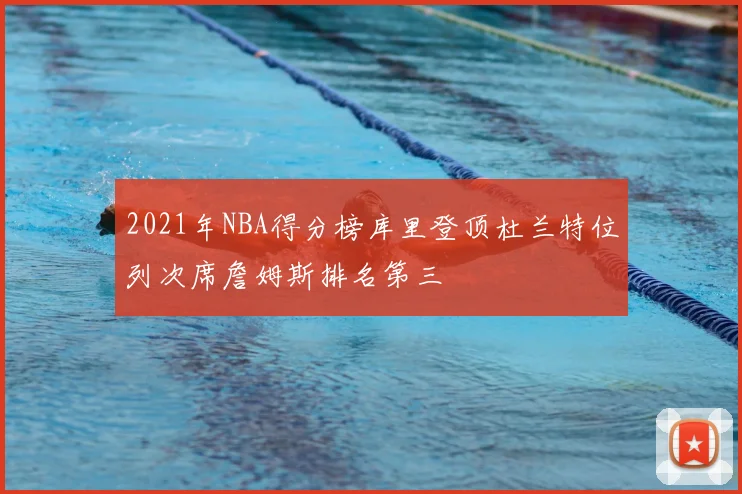 2021年NBA得分榜库里登顶杜兰特位列次席詹姆斯排名第三