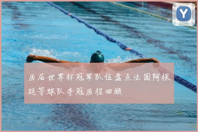 历届世界杯冠军队伍盘点法国阿根廷等球队夺冠历程回顾
