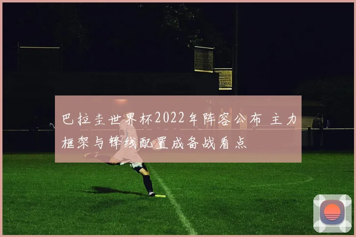 巴拉圭世界杯2022年阵容公布 主力框架与锋线配置成备战看点