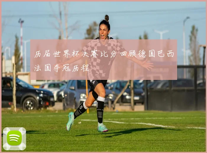 历届世界杯决赛比分回顾德国巴西法国夺冠历程