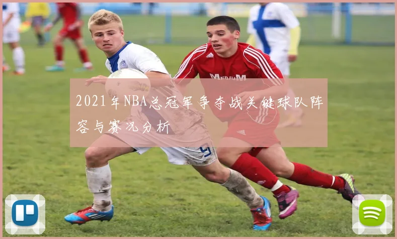 2021年NBA总冠军争夺战关键球队阵容与赛况分析