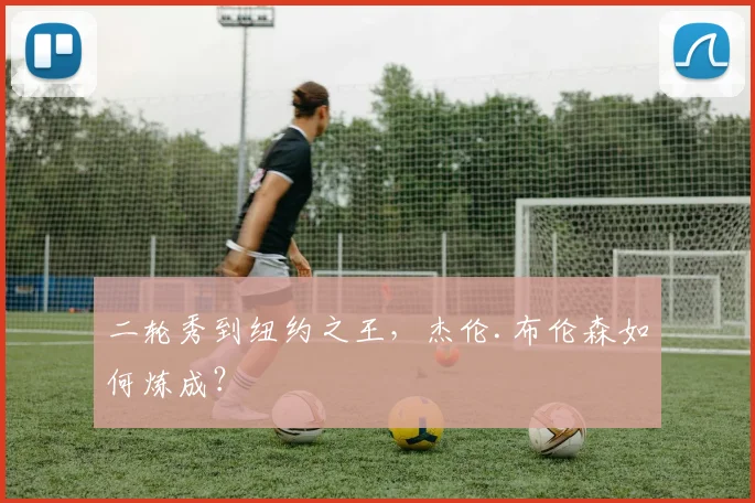 二轮秀到纽约之王,杰伦.布伦森如何炼成?
