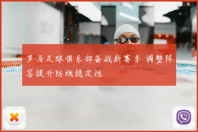 罗马足球俱乐部备战新赛季 调整阵容提升防线稳定性