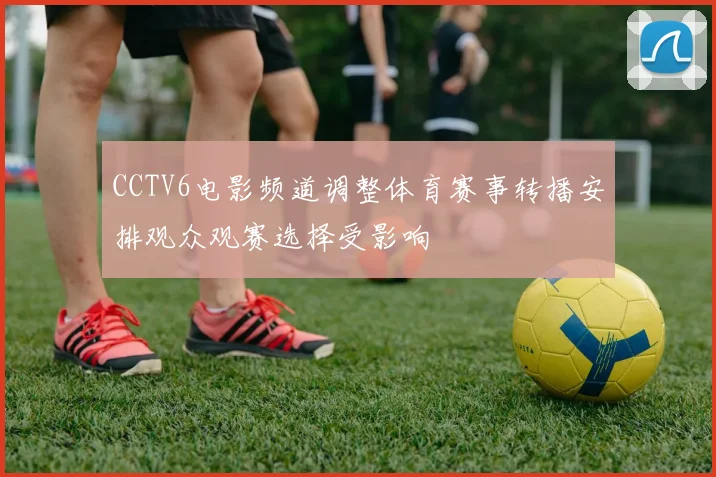 CCTV6电影频道调整体育赛事转播安排观众观赛选择受影响