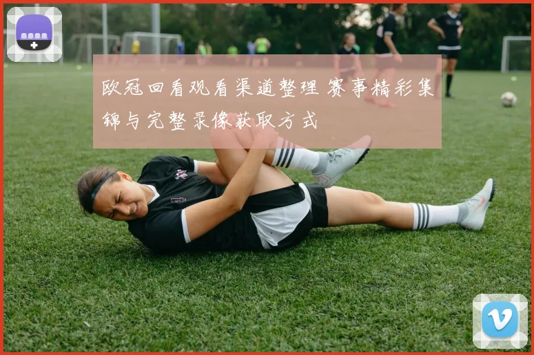 欧冠回看观看渠道整理 赛事精彩集锦与完整录像获取方式