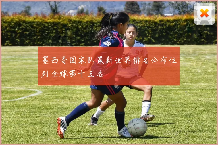 墨西哥国家队最新世界排名公布位列全球第十五名