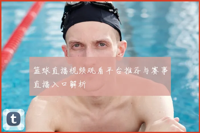 篮球直播视频观看平台推荐与赛事直播入口解析