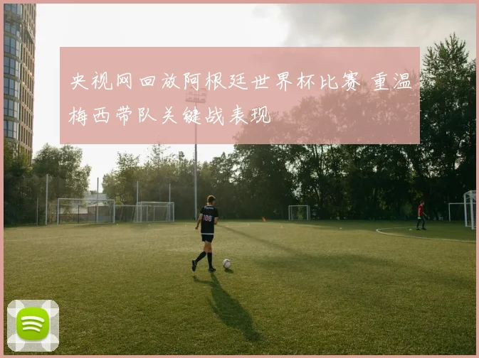 央视网回放阿根廷世界杯比赛 重温梅西带队关键战表现