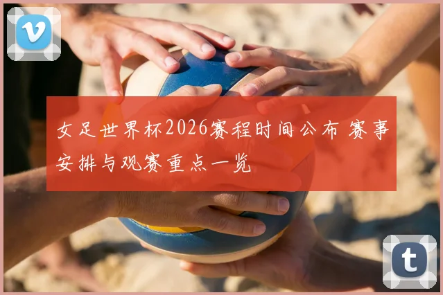 女足世界杯2026赛程时间公布 赛事安排与观赛重点一览