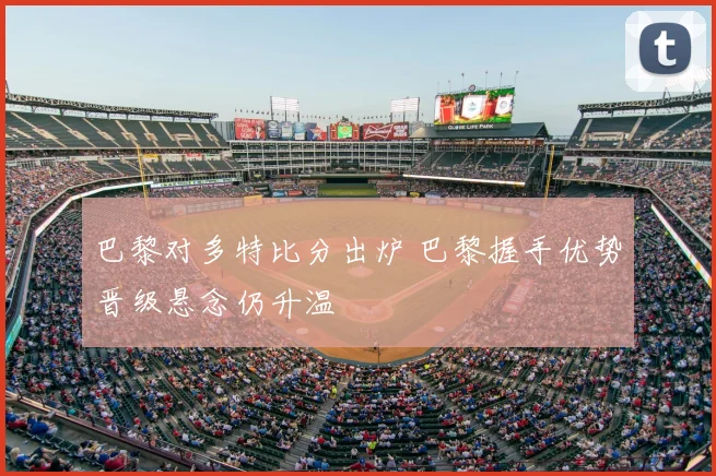 巴黎对多特比分出炉 巴黎握手优势晋级悬念仍升温