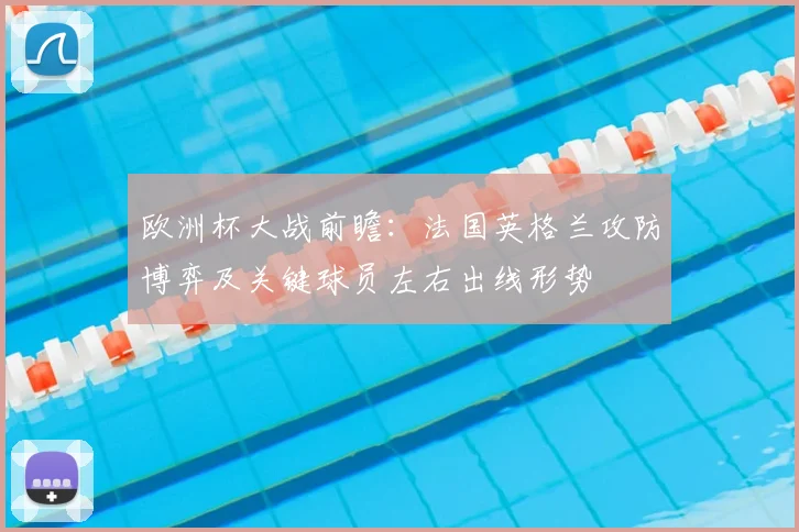 欧洲杯大战前瞻：法国英格兰攻防博弈及关键球员左右出线形势