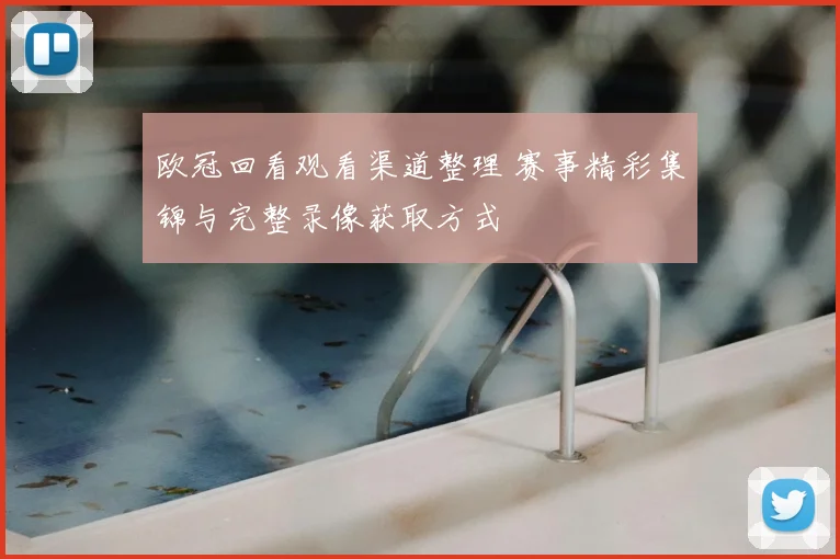 欧冠回看观看渠道整理 赛事精彩集锦与完整录像获取方式
