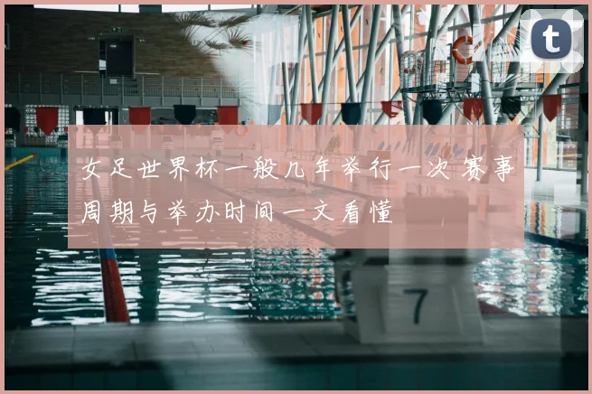 女足世界杯一般几年举行一次 赛事周期与举办时间一文看懂