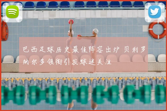 巴西足球历史最佳阵容出炉 贝利罗纳尔多领衔引发球迷关注