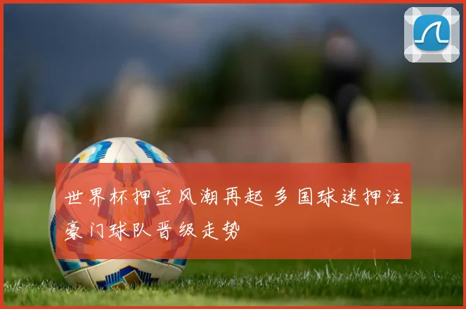 世界杯押宝风潮再起 多国球迷押注豪门球队晋级走势