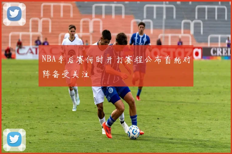 NBA季后赛何时开打赛程公布首轮对阵备受关注