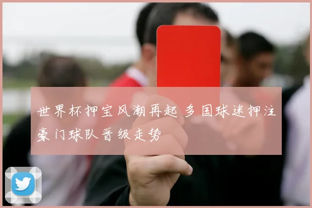 世界杯押宝风潮再起 多国球迷押注豪门球队晋级走势