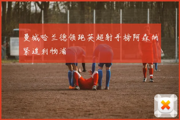 曼城哈兰德领跑英超射手榜阿森纳紧追利物浦