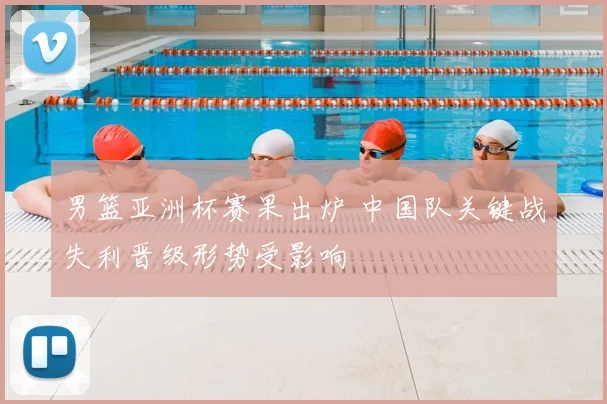 男篮亚洲杯赛果出炉 中国队关键战失利晋级形势受影响