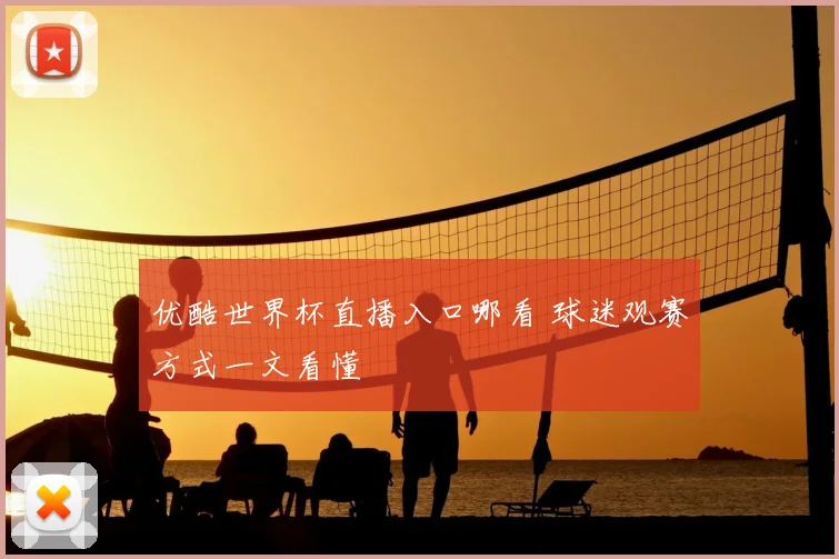 优酷世界杯直播入口哪看 球迷观赛方式一文看懂