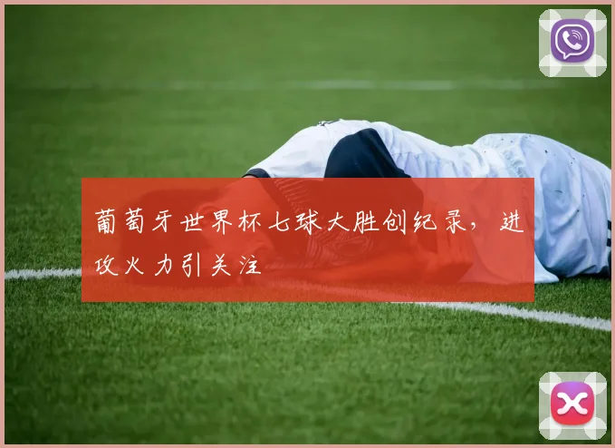 葡萄牙世界杯七球大胜创纪录，进攻火力引关注