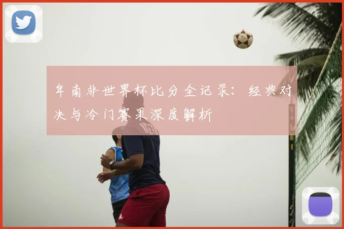 年南非世界杯比分全记录:经典对决与冷门赛果深度解析