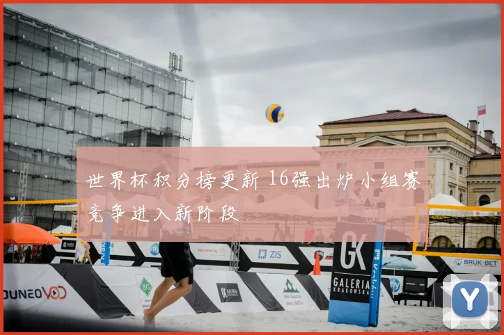 世界杯积分榜更新 16强出炉小组赛竞争进入新阶段