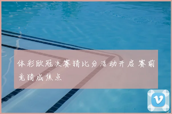体彩欧冠决赛猜比分活动开启 赛前竞猜成焦点