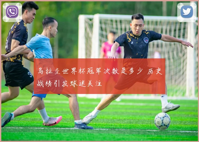 乌拉圭世界杯冠军次数是多少 历史战绩引发球迷关注
