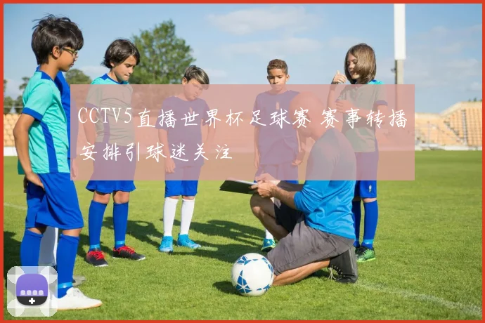 CCTV5直播世界杯足球赛 赛事转播安排引球迷关注