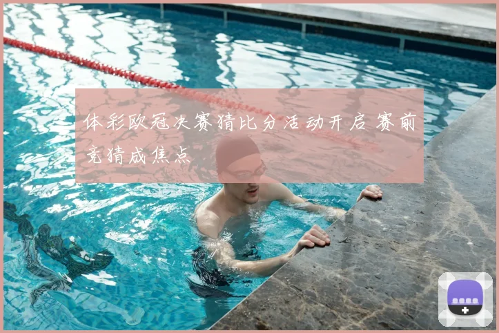 体彩欧冠决赛猜比分活动开启 赛前竞猜成焦点