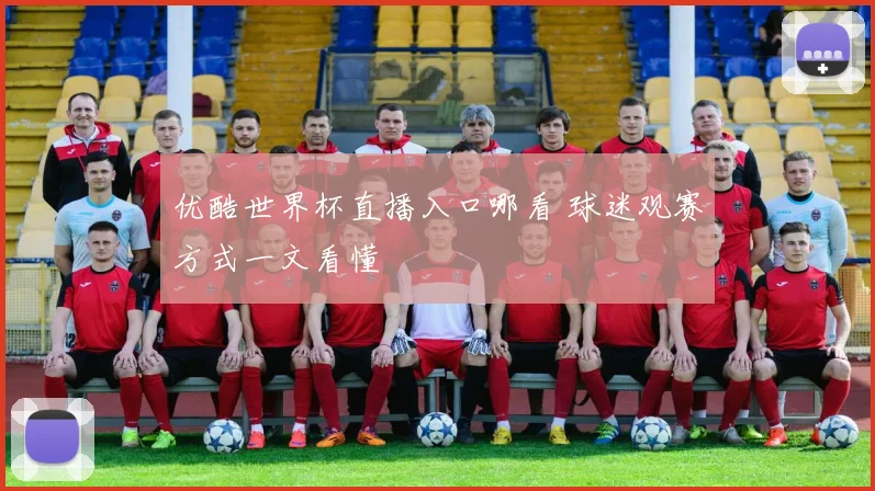 优酷世界杯直播入口哪看 球迷观赛方式一文看懂