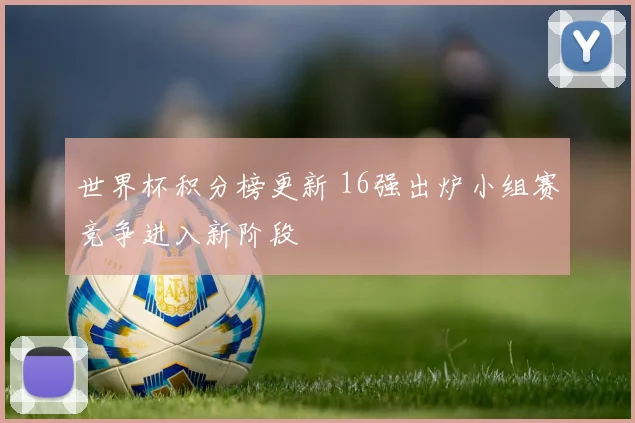 世界杯积分榜更新 16强出炉小组赛竞争进入新阶段